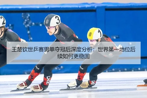 王楚钦世乒赛男单夺冠后深度分析：世界第一地位后续如何更稳固